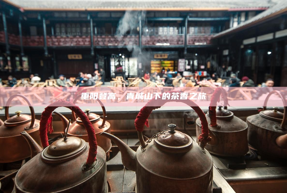 重阳登高，青城山下的茶香之旅